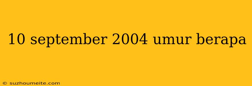 10 September 2004 Umur Berapa