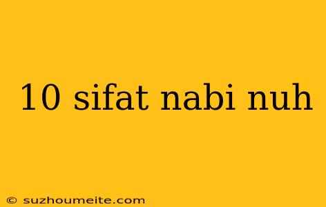 10 Sifat Nabi Nuh