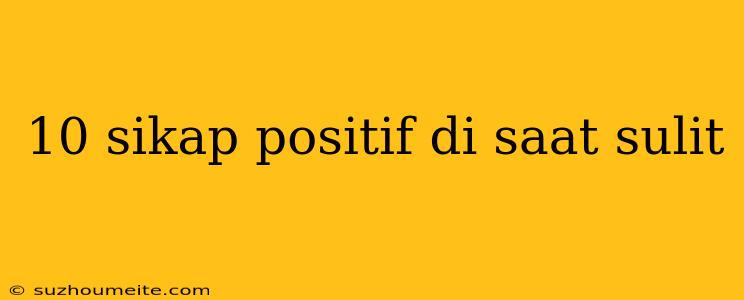 10 Sikap Positif Di Saat Sulit