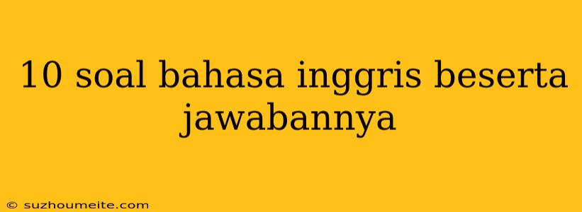 10 Soal Bahasa Inggris Beserta Jawabannya