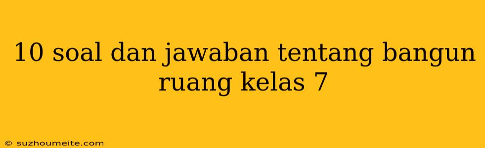 10 Soal Dan Jawaban Tentang Bangun Ruang Kelas 7