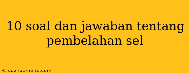 10 Soal Dan Jawaban Tentang Pembelahan Sel