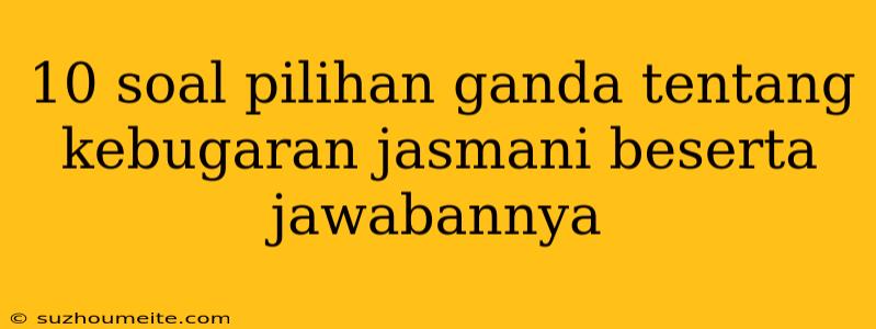 10 Soal Pilihan Ganda Tentang Kebugaran Jasmani Beserta Jawabannya