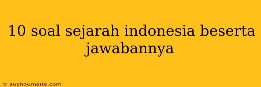 10 Soal Sejarah Indonesia Beserta Jawabannya