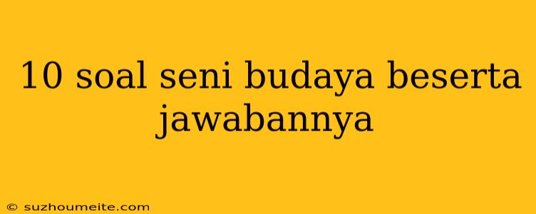 10 Soal Seni Budaya Beserta Jawabannya