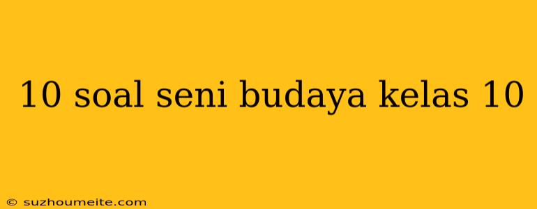 10 Soal Seni Budaya Kelas 10