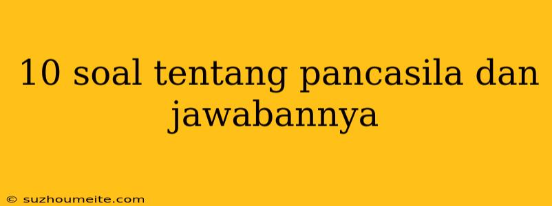 10 Soal Tentang Pancasila Dan Jawabannya