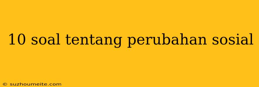 10 Soal Tentang Perubahan Sosial