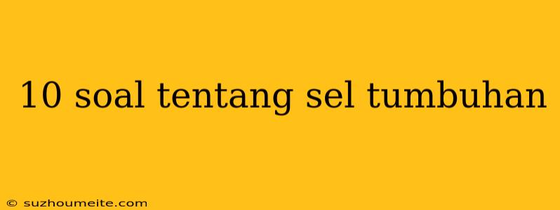 10 Soal Tentang Sel Tumbuhan