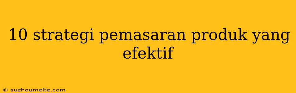 10 Strategi Pemasaran Produk Yang Efektif