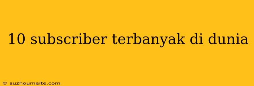 10 Subscriber Terbanyak Di Dunia