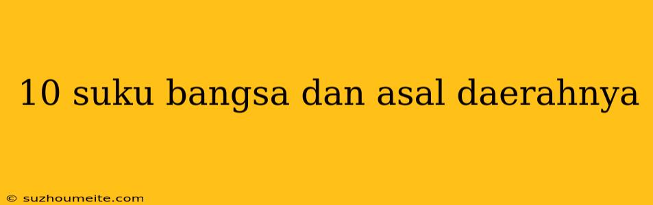 10 Suku Bangsa Dan Asal Daerahnya