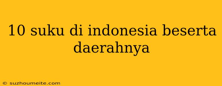 10 Suku Di Indonesia Beserta Daerahnya