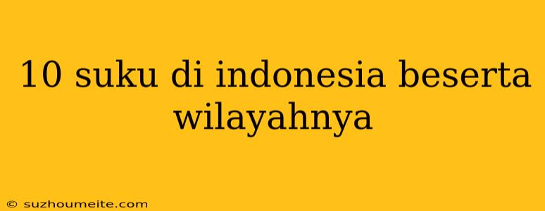 10 Suku Di Indonesia Beserta Wilayahnya