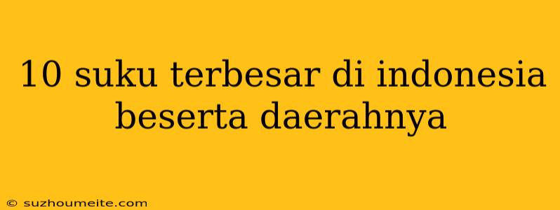 10 Suku Terbesar Di Indonesia Beserta Daerahnya