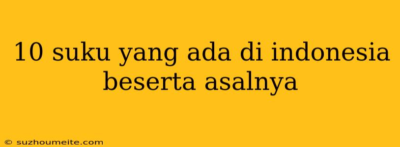 10 Suku Yang Ada Di Indonesia Beserta Asalnya