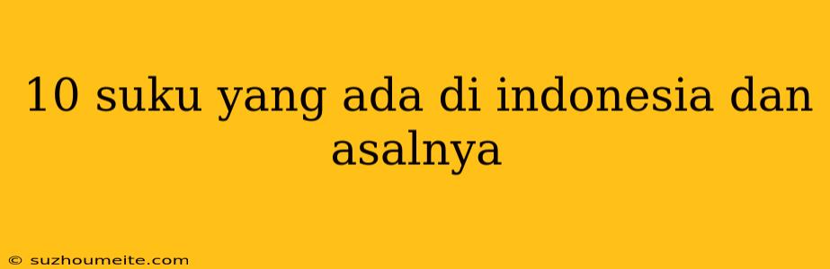 10 Suku Yang Ada Di Indonesia Dan Asalnya