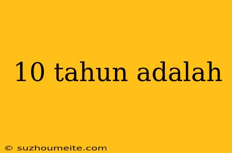 10 Tahun Adalah