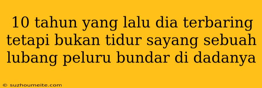 10 Tahun Yang Lalu Dia Terbaring Tetapi Bukan Tidur Sayang Sebuah Lubang Peluru Bundar Di Dadanya