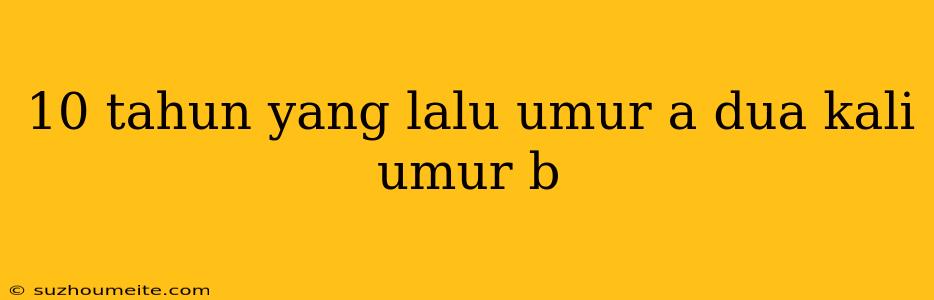 10 Tahun Yang Lalu Umur A Dua Kali Umur B