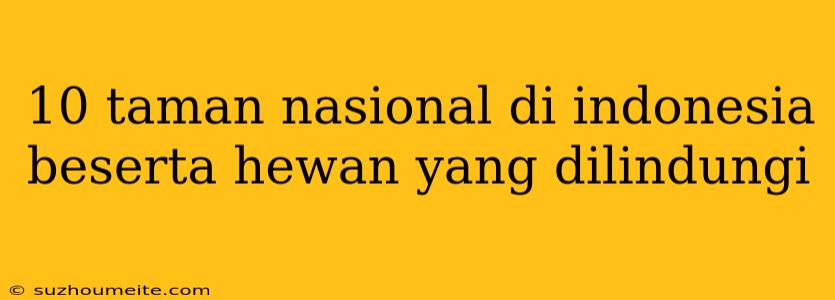 10 Taman Nasional Di Indonesia Beserta Hewan Yang Dilindungi