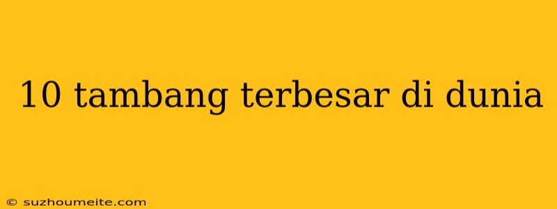 10 Tambang Terbesar Di Dunia