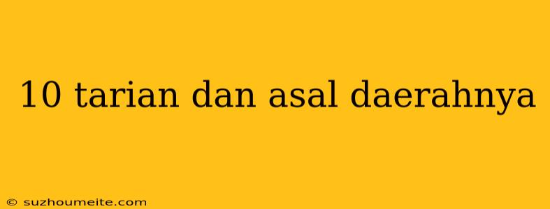 10 Tarian Dan Asal Daerahnya