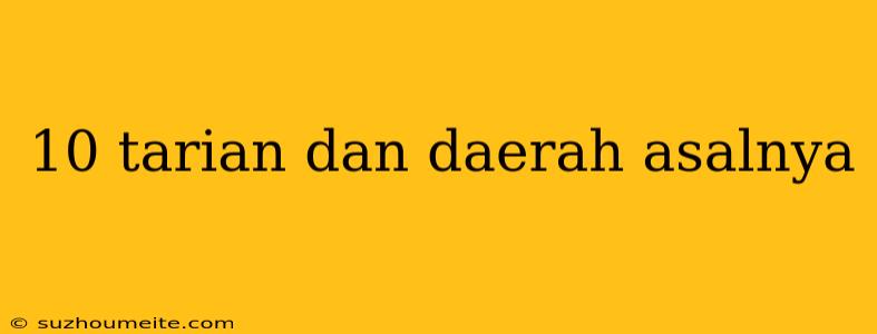 10 Tarian Dan Daerah Asalnya