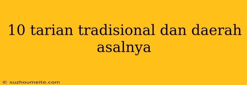 10 Tarian Tradisional Dan Daerah Asalnya