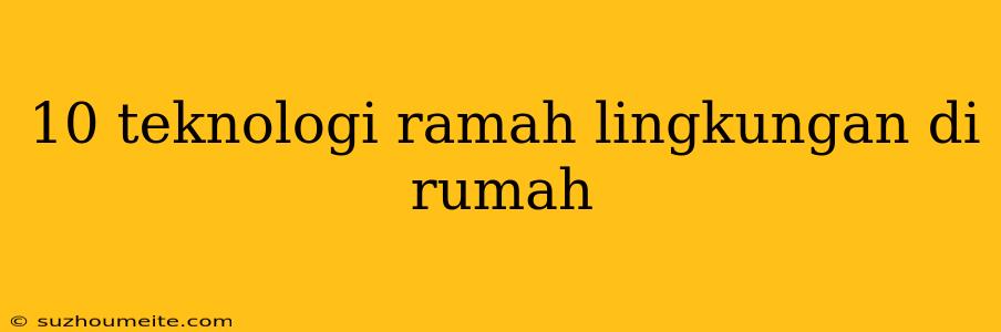 10 Teknologi Ramah Lingkungan Di Rumah