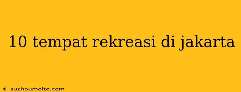 10 Tempat Rekreasi Di Jakarta