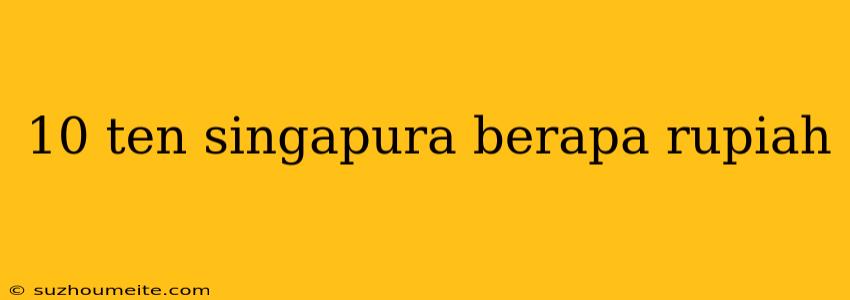 10 Ten Singapura Berapa Rupiah