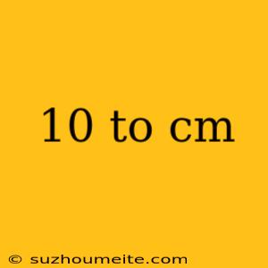 10 To Cm