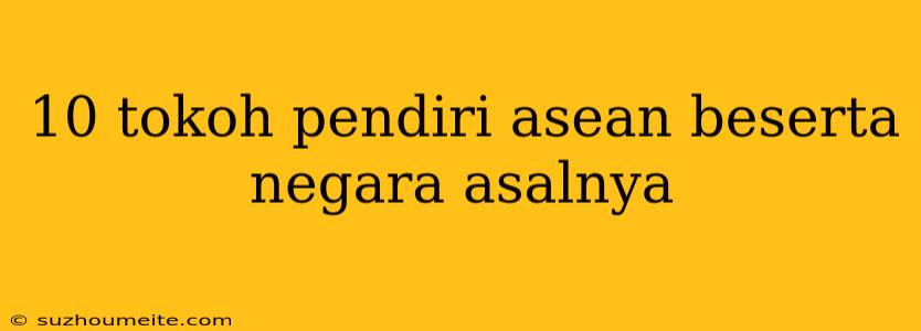 10 Tokoh Pendiri Asean Beserta Negara Asalnya