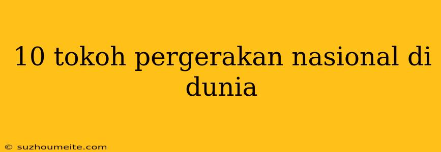 10 Tokoh Pergerakan Nasional Di Dunia