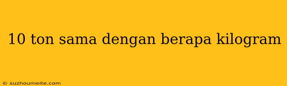 10 Ton Sama Dengan Berapa Kilogram