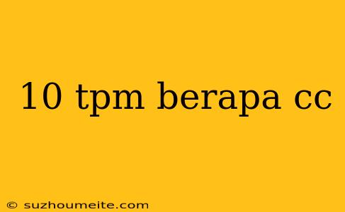 10 Tpm Berapa Cc