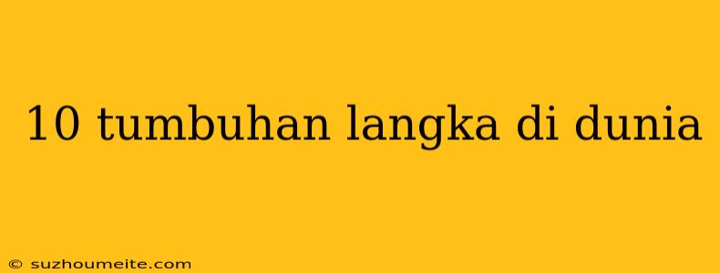 10 Tumbuhan Langka Di Dunia