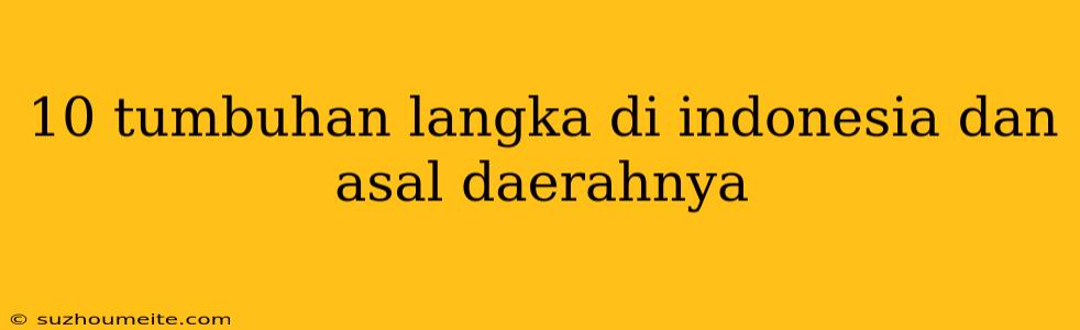 10 Tumbuhan Langka Di Indonesia Dan Asal Daerahnya