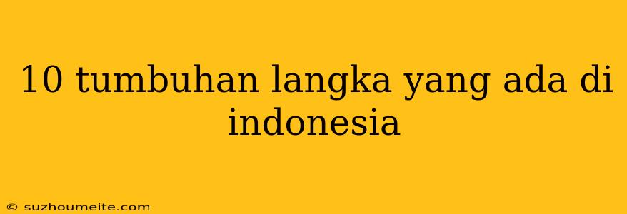 10 Tumbuhan Langka Yang Ada Di Indonesia