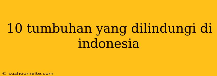 10 Tumbuhan Yang Dilindungi Di Indonesia