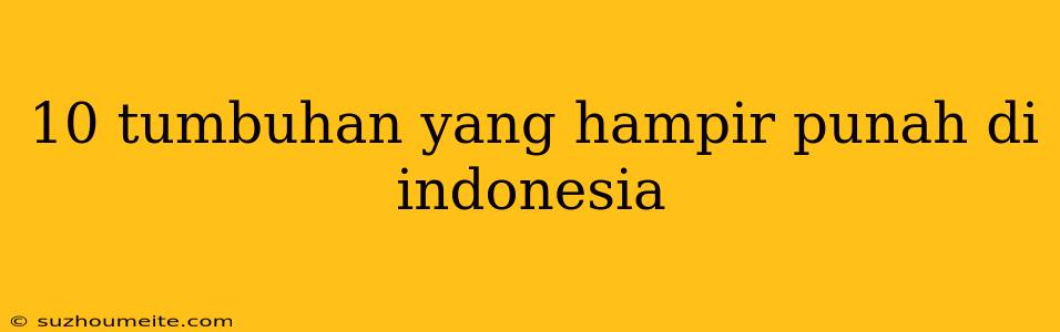 10 Tumbuhan Yang Hampir Punah Di Indonesia