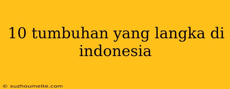 10 Tumbuhan Yang Langka Di Indonesia