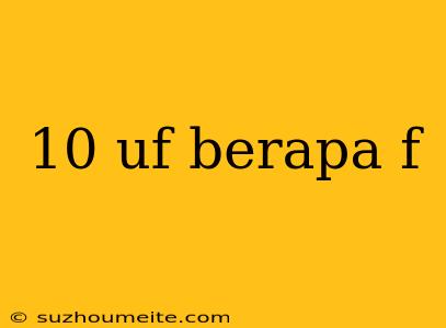 10 Uf Berapa F