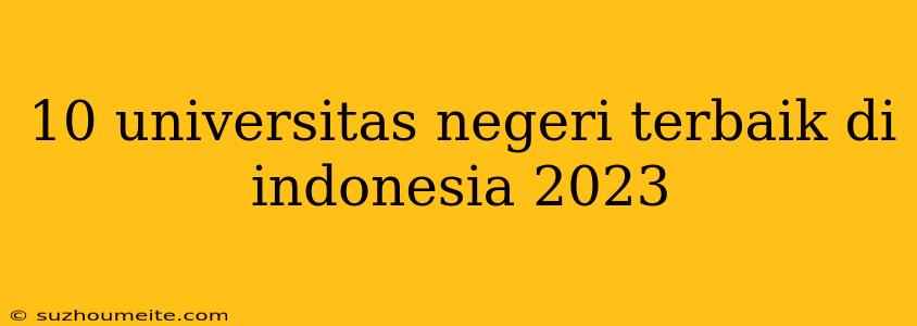 10 Universitas Negeri Terbaik Di Indonesia 2023