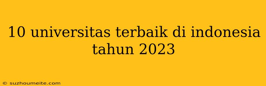 10 Universitas Terbaik Di Indonesia Tahun 2023