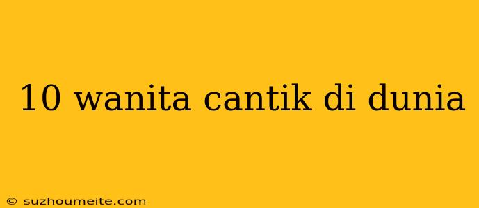 10 Wanita Cantik Di Dunia