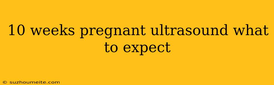 10 Weeks Pregnant Ultrasound What To Expect