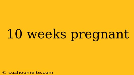 10 Weeks Pregnant