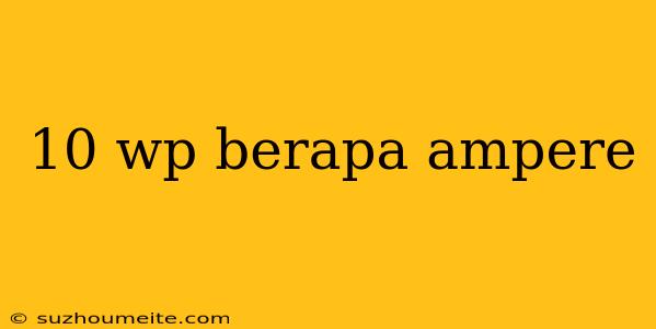 10 Wp Berapa Ampere